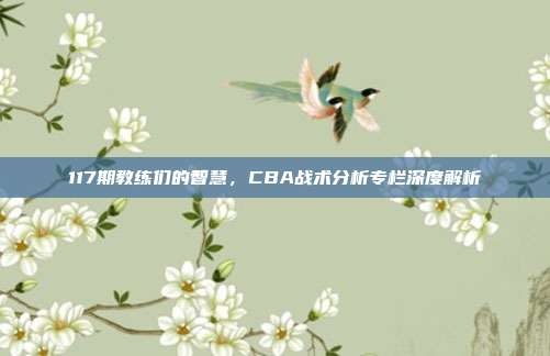 117期教练们的智慧，CBA战术分析专栏深度解析