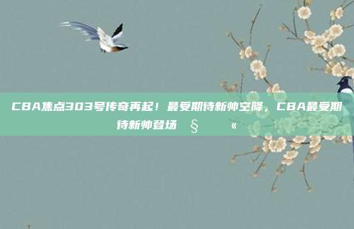 CBA焦点303号传奇再起！最受期待新帅空降，CBA最受期待新帅登场🧑‍🏫