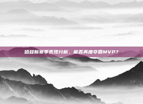 哈登新赛季表现分析，能否再度夺回MVP？