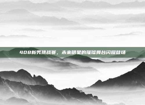 408新秀挑战赛，未来明星的璀璨舞台闪耀登场